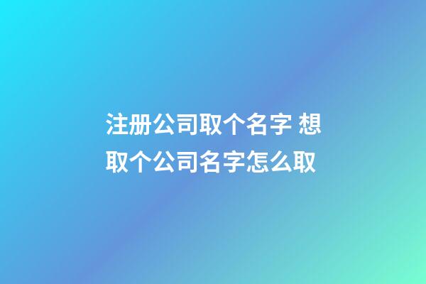 注册公司取个名字 想取个公司名字怎么取-第1张-公司起名-玄机派